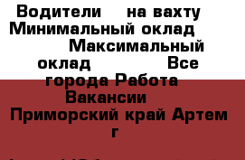 Водители BC на вахту. › Минимальный оклад ­ 60 000 › Максимальный оклад ­ 99 000 - Все города Работа » Вакансии   . Приморский край,Артем г.